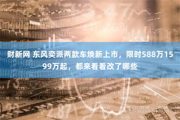 财新网 东风奕派两款车焕新上市，限时588万1599万起，都来看看改了哪些
