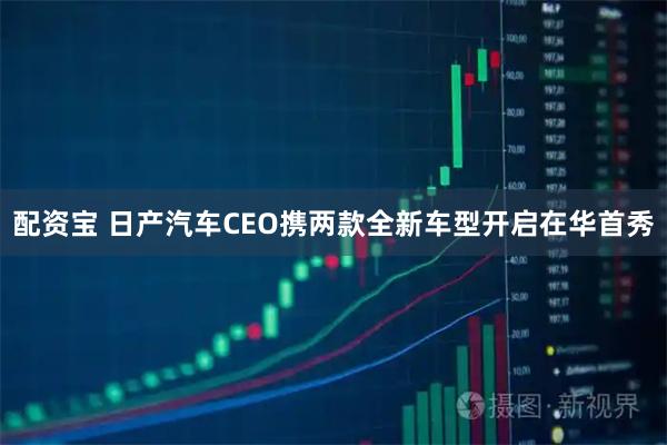 配资宝 日产汽车CEO携两款全新车型开启在华首秀