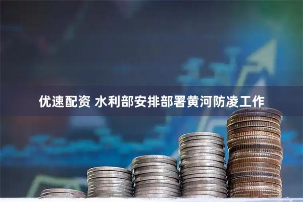 优速配资 水利部安排部署黄河防凌工作